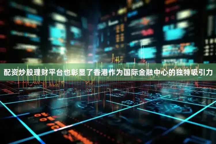 配资炒股理财平台也彰显了香港作为国际金融中心的独特吸引力