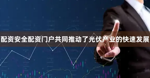 配资安全配资门户共同推动了光伏产业的快速发展