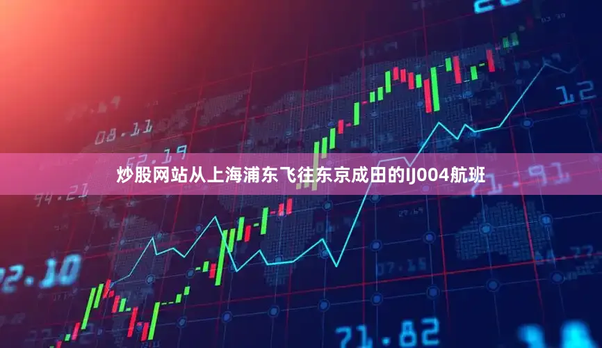 炒股网站从上海浦东飞往东京成田的IJ004航班