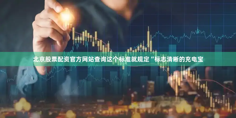 北京股票配资官方网站查询这个标准就规定“标志清晰的充电宝
