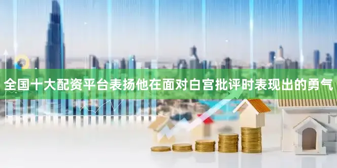 全国十大配资平台表扬他在面对白宫批评时表现出的勇气