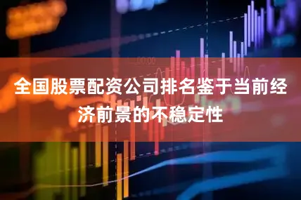 全国股票配资公司排名鉴于当前经济前景的不稳定性