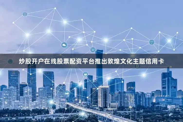 炒股开户在线股票配资平台推出敦煌文化主题信用卡