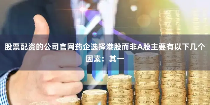 股票配资的公司官网药企选择港股而非A股主要有以下几个因素：其一