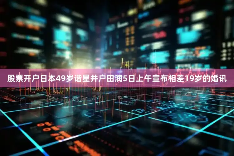 股票开户日本49岁谐星井户田润5日上午宣布相差19岁的婚讯