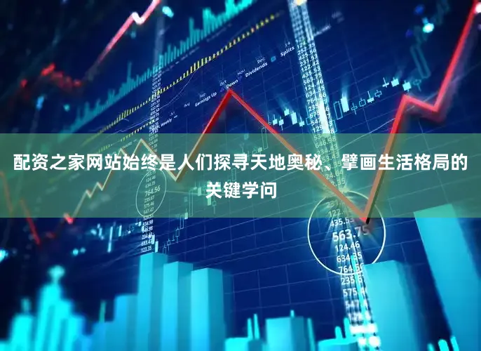 配资之家网站始终是人们探寻天地奥秘、擘画生活格局的关键学问