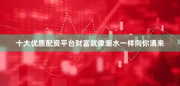 十大优质配资平台财富就像潮水一样向你涌来