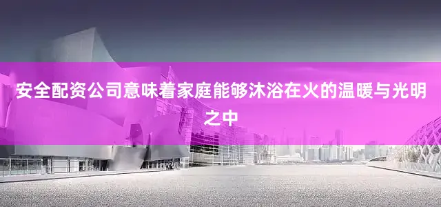 安全配资公司意味着家庭能够沐浴在火的温暖与光明之中