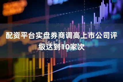 配资平台实盘券商调高上市公司评级达到10家次
