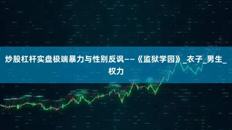 炒股杠杆实盘极端暴力与性别反讽——《监狱学园》_衣子_男生_权力