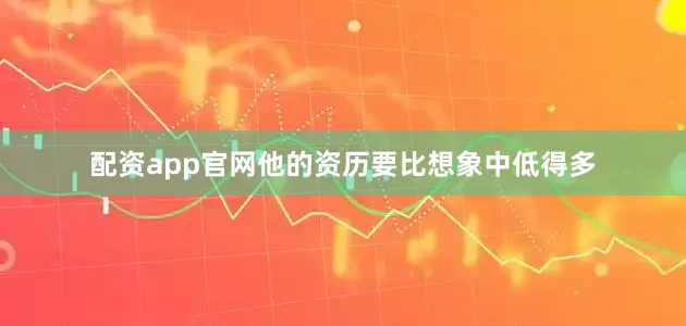 配资app官网他的资历要比想象中低得多