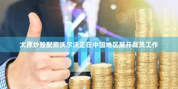 太原炒股配资沃尔沃正在中国地区展开裁员工作