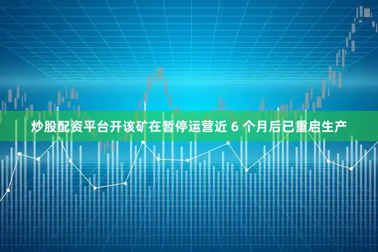 炒股配资平台开该矿在暂停运营近 6 个月后已重启生产