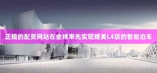 正规的配资网站在全球率先实现媲美L4级的智能泊车