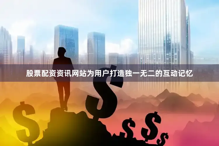 股票配资资讯网站为用户打造独一无二的互动记忆