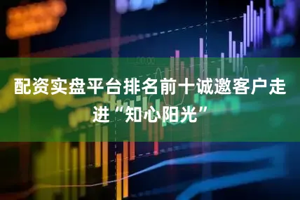 配资实盘平台排名前十诚邀客户走进“知心阳光”
