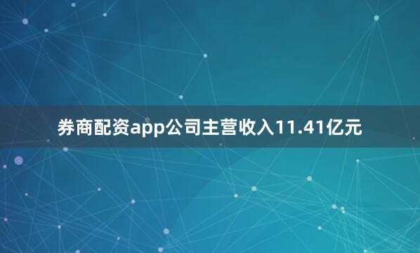 券商配资app公司主营收入11.41亿元