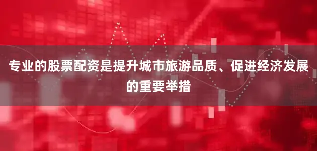 专业的股票配资是提升城市旅游品质、促进经济发展的重要举措