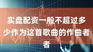 实盘配资一般不超过多少作为这首歌曲的作曲者
