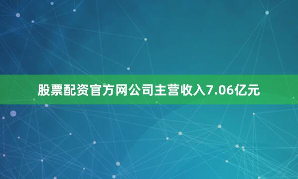 股票配资官方网公司主营收入7.06亿元