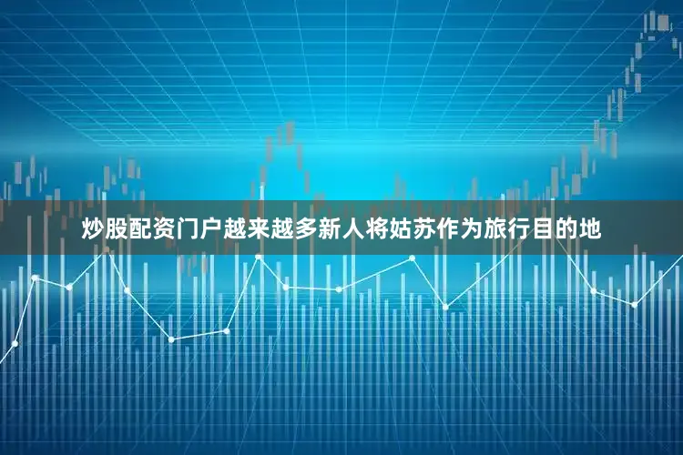 炒股配资门户越来越多新人将姑苏作为旅行目的地
