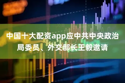 中国十大配资app应中共中央政治局委员、外交部长王毅邀请