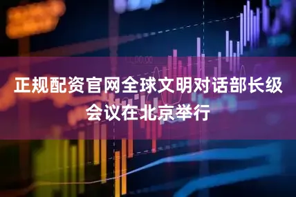 正规配资官网全球文明对话部长级会议在北京举行