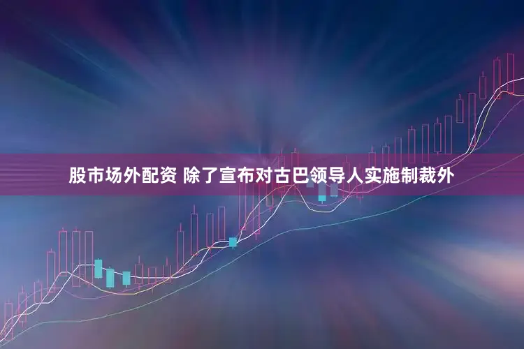 股市场外配资 除了宣布对古巴领导人实施制裁外