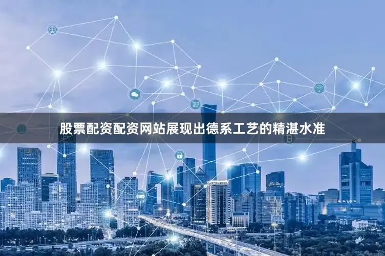 股票配资配资网站展现出德系工艺的精湛水准