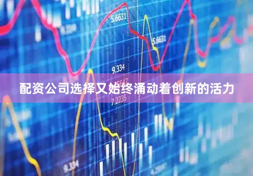配资公司选择又始终涌动着创新的活力