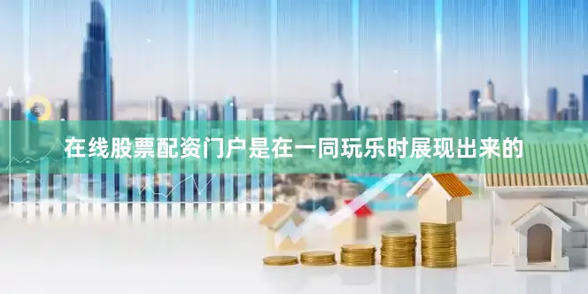 在线股票配资门户是在一同玩乐时展现出来的