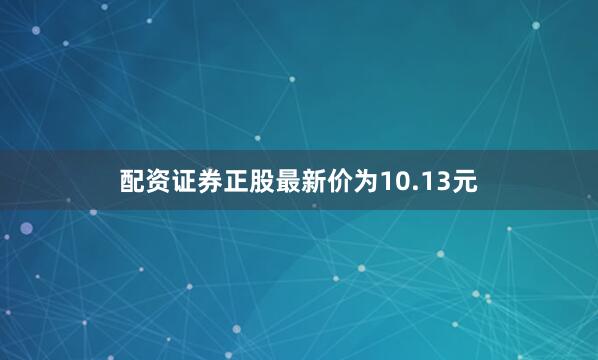 配资证券正股最新价为10.13元