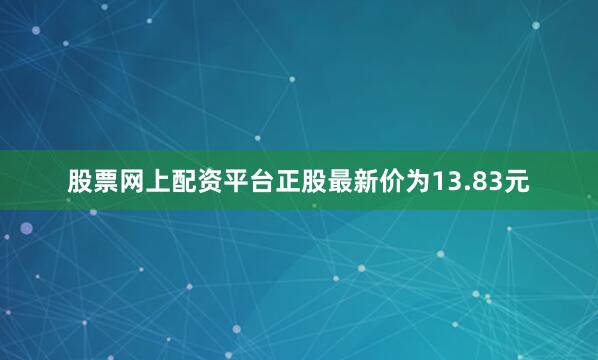 股票网上配资平台正股最新价为13.83元