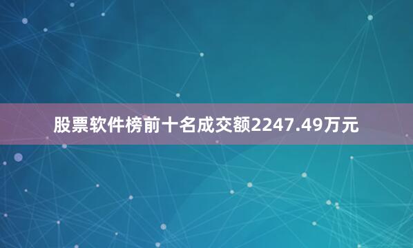 股票软件榜前十名成交额2247.49万元