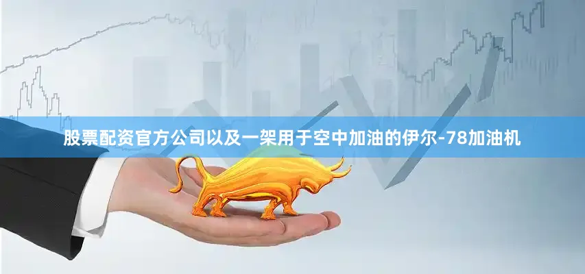 股票配资官方公司以及一架用于空中加油的伊尔-78加油机