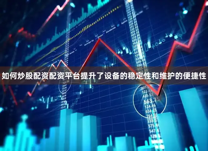 如何炒股配资配资平台提升了设备的稳定性和维护的便捷性