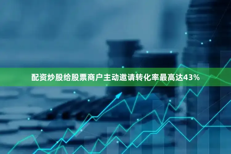 配资炒股给股票商户主动邀请转化率最高达43%