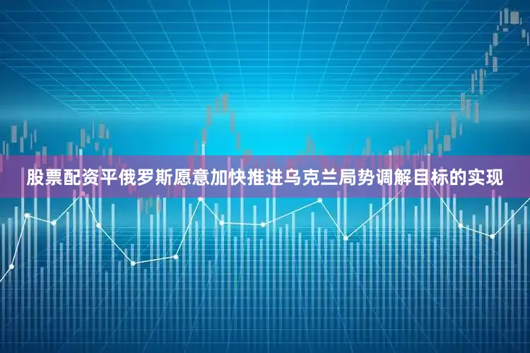 股票配资平俄罗斯愿意加快推进乌克兰局势调解目标的实现