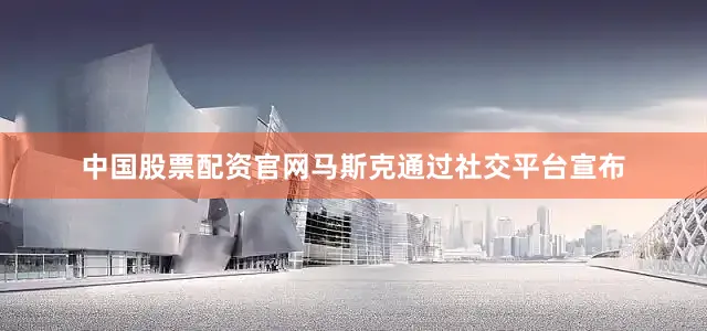 中国股票配资官网马斯克通过社交平台宣布