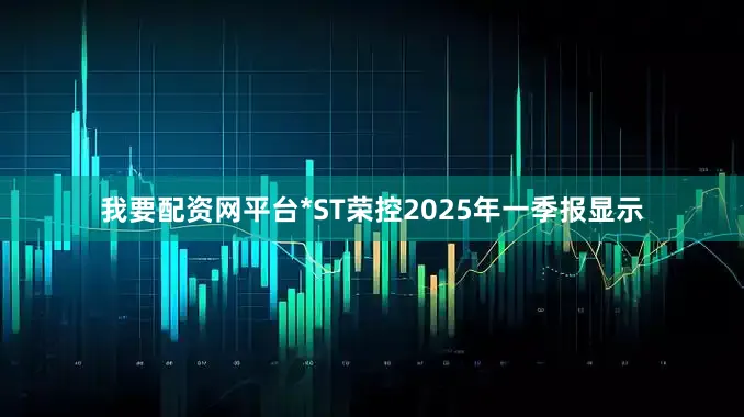 我要配资网平台*ST荣控2025年一季报显示