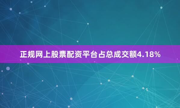 正规网上股票配资平台占总成交额4.18%