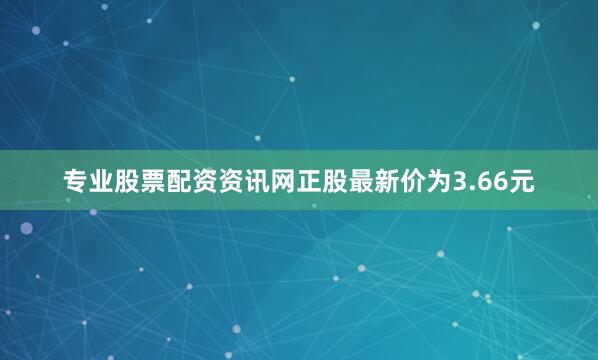 专业股票配资资讯网正股最新价为3.66元