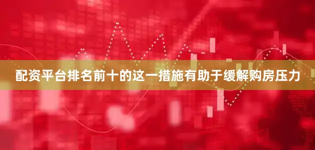 配资平台排名前十的这一措施有助于缓解购房压力
