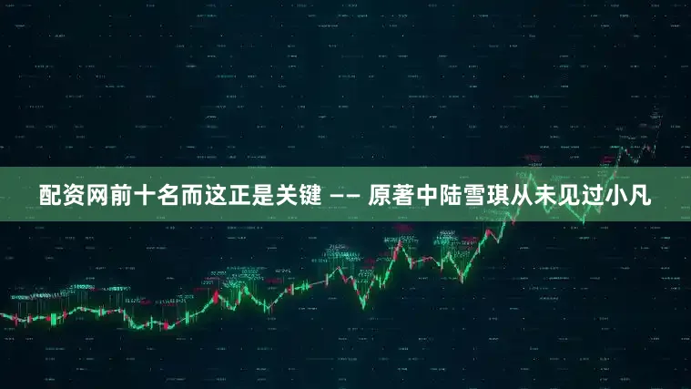 配资网前十名而这正是关键 —— 原著中陆雪琪从未见过小凡