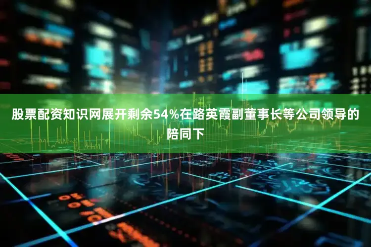 股票配资知识网展开剩余54%在路英霞副董事长等公司领导的陪同下