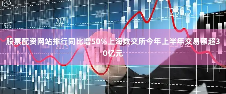 股票配资网站排行同比增50%上海数交所今年上半年交易额超30亿元