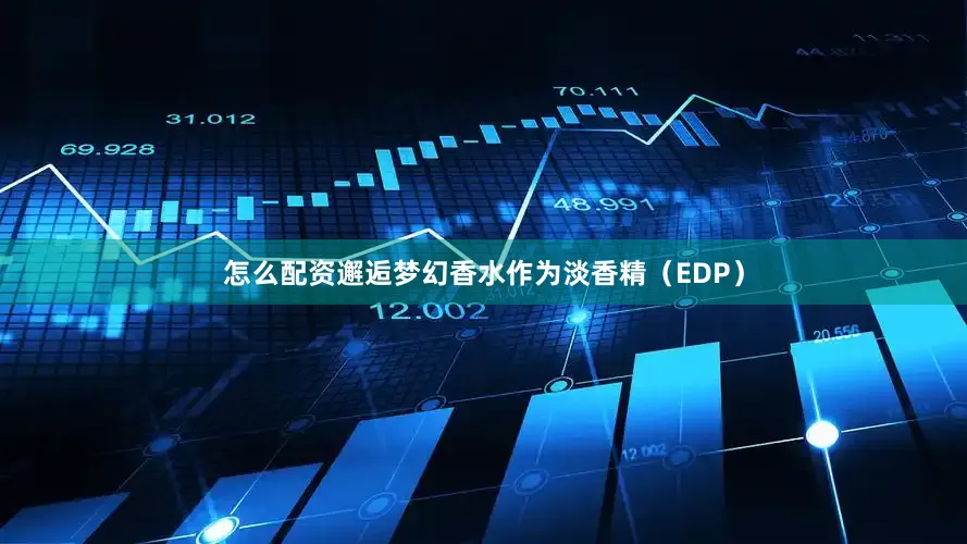 怎么配资邂逅梦幻香水作为淡香精（EDP）