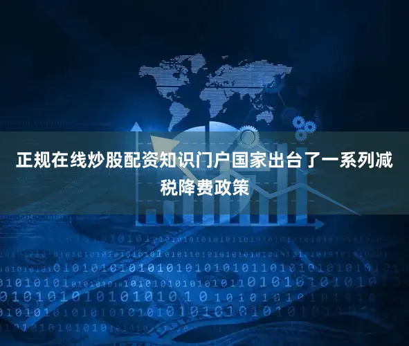 正规在线炒股配资知识门户国家出台了一系列减税降费政策