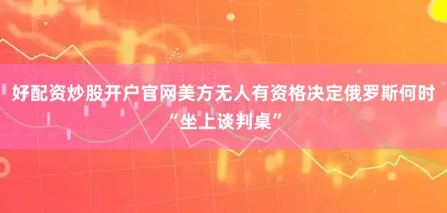 好配资炒股开户官网美方无人有资格决定俄罗斯何时“坐上谈判桌”