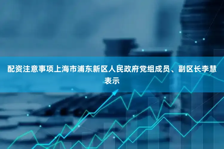 配资注意事项上海市浦东新区人民政府党组成员、副区长李慧表示